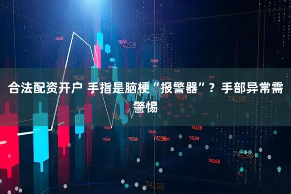 合法配资开户 手指是脑梗“报警器”？手部异常需警惕