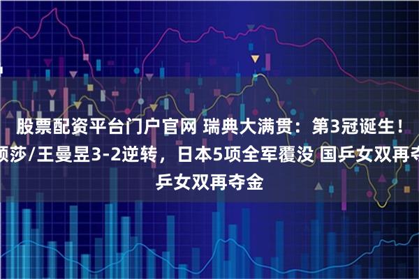 股票配资平台门户官网 瑞典大满贯：第3冠诞生！孙颖莎/王曼昱3-2逆转，日本5项全军覆没 国乒女双再夺金