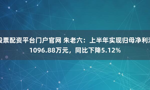 股票配资平台门户官网 朱老六：上半年实现归母净利润1096.88万元，同比下降5.12%