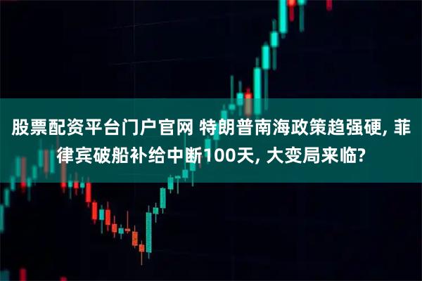 股票配资平台门户官网 特朗普南海政策趋强硬, 菲律宾破船补给中断100天, 大变局来临?