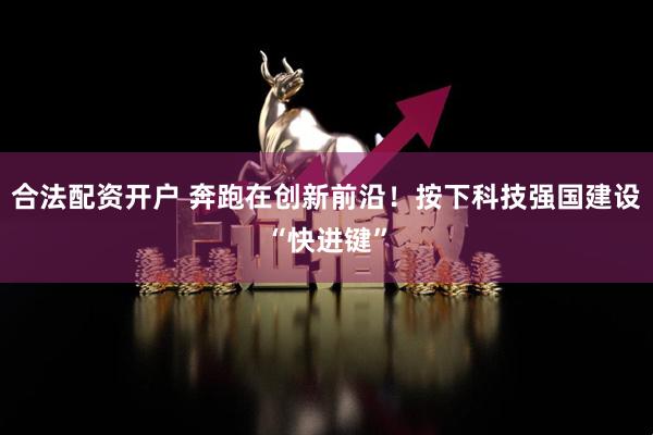 合法配资开户 奔跑在创新前沿！按下科技强国建设“快进键”