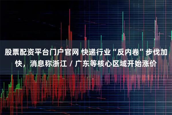 股票配资平台门户官网 快递行业“反内卷”步伐加快，消息称浙江 / 广东等核心区域开始涨价