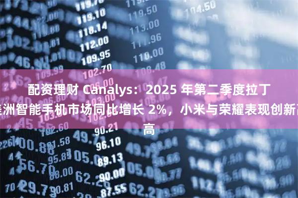 配资理财 Canalys：2025 年第二季度拉丁美洲智能手机市场同比增长 2%，小米与荣耀表现创新高