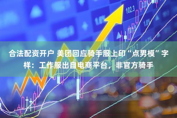 合法配资开户 美团回应骑手服上印“点男模”字样：工作服出自电商平台，非官方骑手