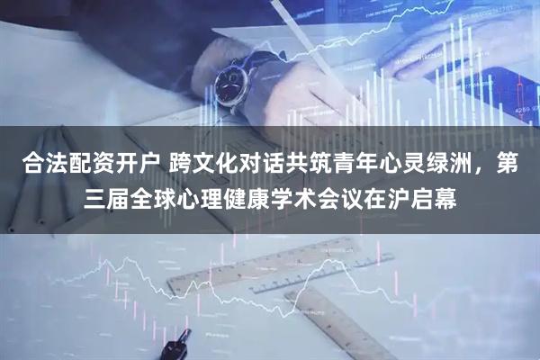 合法配资开户 跨文化对话共筑青年心灵绿洲，第三届全球心理健康学术会议在沪启幕