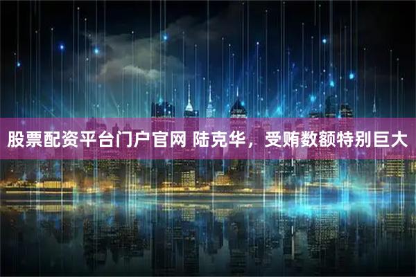 股票配资平台门户官网 陆克华，受贿数额特别巨大