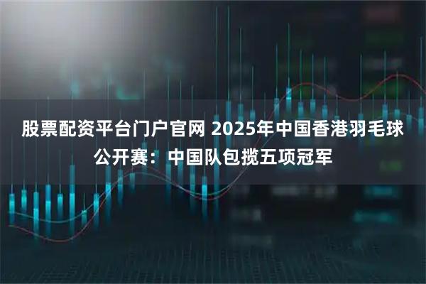 股票配资平台门户官网 2025年中国香港羽毛球公开赛：中国队包揽五项冠军