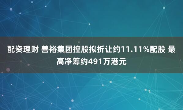 配资理财 善裕集团控股拟折让约11.11%配股 最高净筹约491万港元