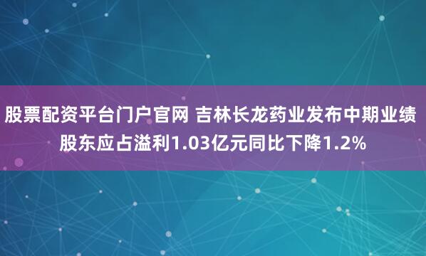 股票配资平台门户官网 吉林长龙药业发布中期业绩 股东应占溢利1.03亿元同比下降1.2%