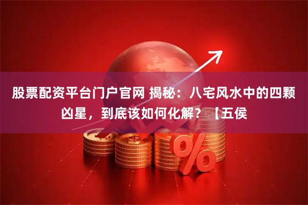 股票配资平台门户官网 揭秘：八宅风水中的四颗凶星，到底该如何化解？【五侯