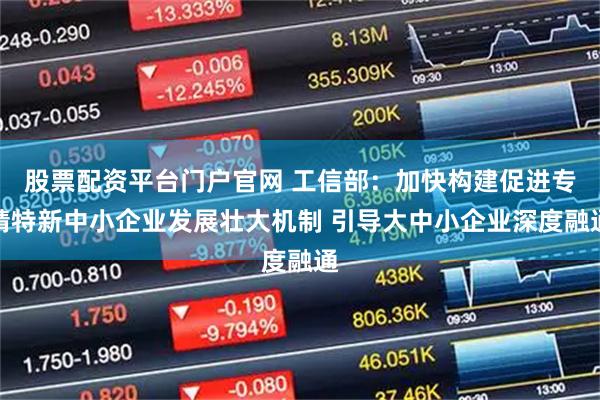 股票配资平台门户官网 工信部：加快构建促进专精特新中小企业发展壮大机制 引导大中小企业深度融通
