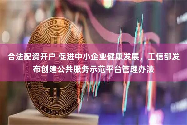 合法配资开户 促进中小企业健康发展，工信部发布创建公共服务示范平台管理办法