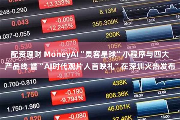 配资理财 MoneyAI“灵客星球”小程序与四大产品线 暨“AI时代观片人首映礼”在深圳火热发布