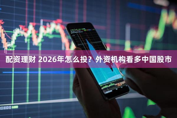 配资理财 2026年怎么投？外资机构看多中国股市