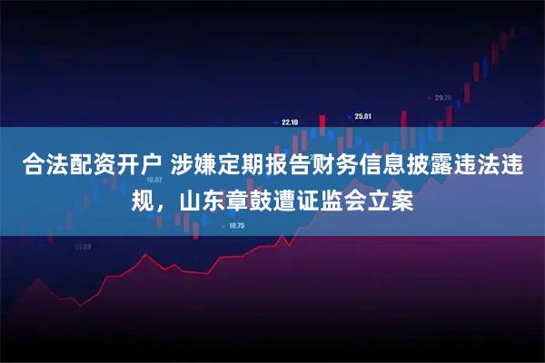 合法配资开户 涉嫌定期报告财务信息披露违法违规，山东章鼓遭证监会立案
