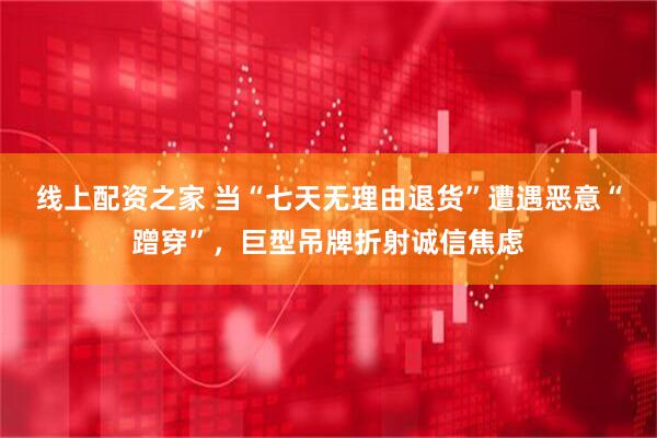 线上配资之家 当“七天无理由退货”遭遇恶意“蹭穿”，巨型吊牌折射诚信焦虑