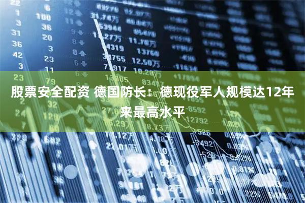 股票安全配资 德国防长：德现役军人规模达12年来最高水平