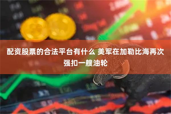 配资股票的合法平台有什么 美军在加勒比海再次强扣一艘油轮