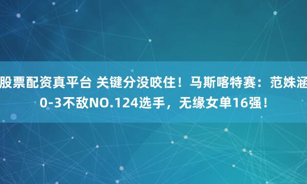 股票配资真平台 关键分没咬住！马斯喀特赛：范姝涵0-3不敌NO.124选手，无缘女单16强！