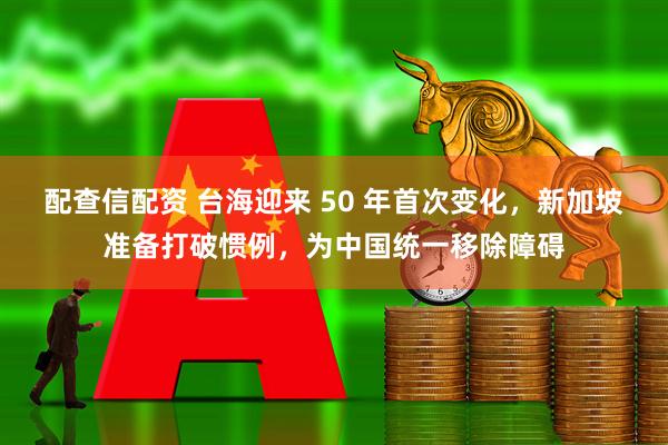 配查信配资 台海迎来 50 年首次变化，新加坡准备打破惯例，为中国统一移除障碍