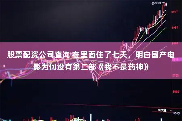 股票配资公司查询 在里面住了七天，明白国产电影为何没有第二部《我不是药神》