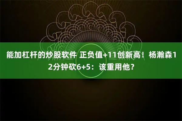 能加杠杆的炒股软件 正负值+11创新高！杨瀚森12分钟砍6+5：该重用他？