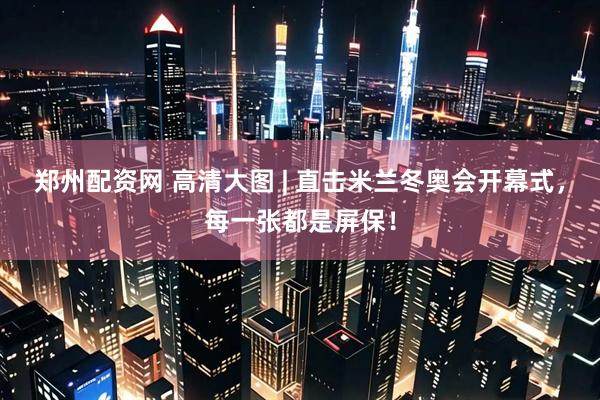 郑州配资网 高清大图 | 直击米兰冬奥会开幕式，每一张都是屏保！