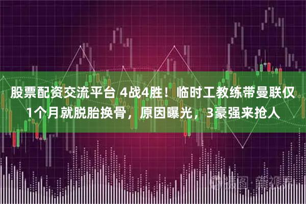 股票配资交流平台 4战4胜！临时工教练带曼联仅1个月就脱胎换骨，原因曝光，3豪强来抢人