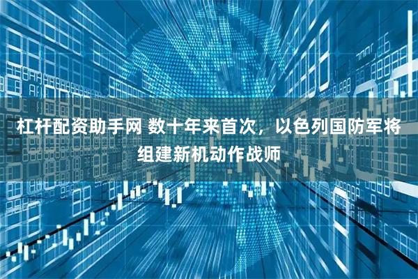 杠杆配资助手网 数十年来首次，以色列国防军将组建新机动作战师