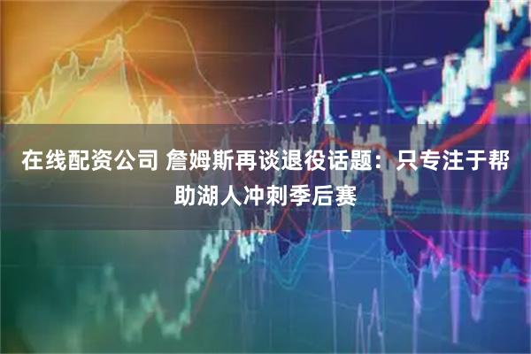 在线配资公司 詹姆斯再谈退役话题：只专注于帮助湖人冲刺季后赛