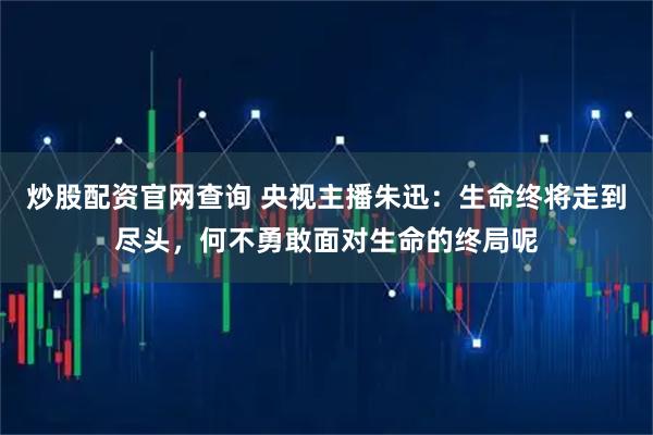 炒股配资官网查询 央视主播朱迅：生命终将走到尽头，何不勇敢面对生命的终局呢