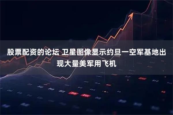 股票配资的论坛 卫星图像显示约旦一空军基地出现大量美军用飞机