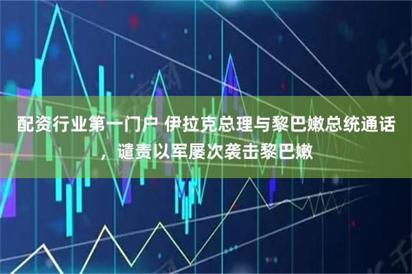 配资行业第一门户 伊拉克总理与黎巴嫩总统通话，谴责以军屡次袭击黎巴嫩