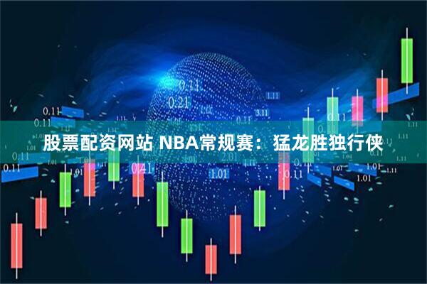 股票配资网站 NBA常规赛：猛龙胜独行侠