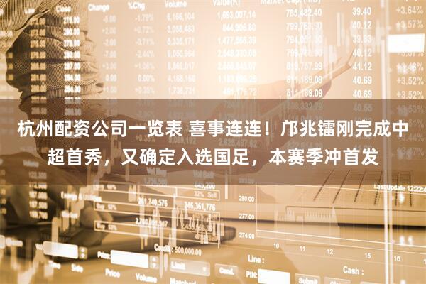 杭州配资公司一览表 喜事连连！邝兆镭刚完成中超首秀，又确定入选国足，本赛季冲首发