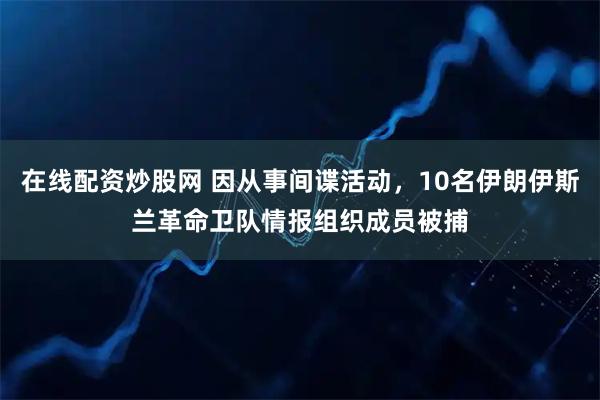 在线配资炒股网 因从事间谍活动，10名伊朗伊斯兰革命卫队情报组织成员被捕