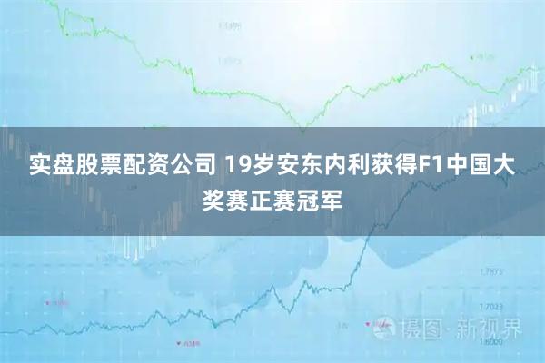 实盘股票配资公司 19岁安东内利获得F1中国大奖赛正赛冠军