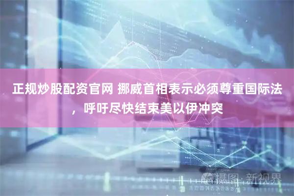 正规炒股配资官网 挪威首相表示必须尊重国际法，呼吁尽快结束美以伊冲突