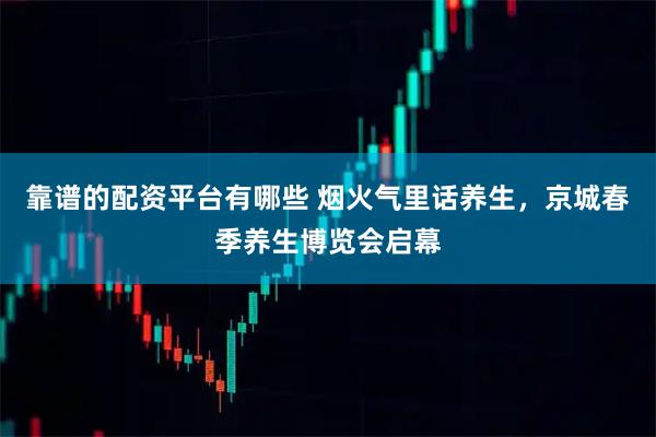 靠谱的配资平台有哪些 烟火气里话养生，京城春季养生博览会启幕