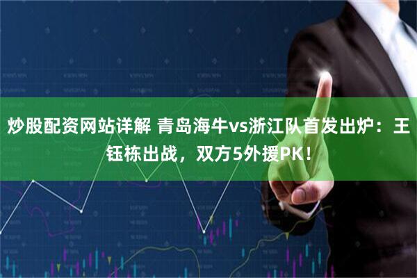 炒股配资网站详解 青岛海牛vs浙江队首发出炉：王钰栋出战，双方5外援PK！