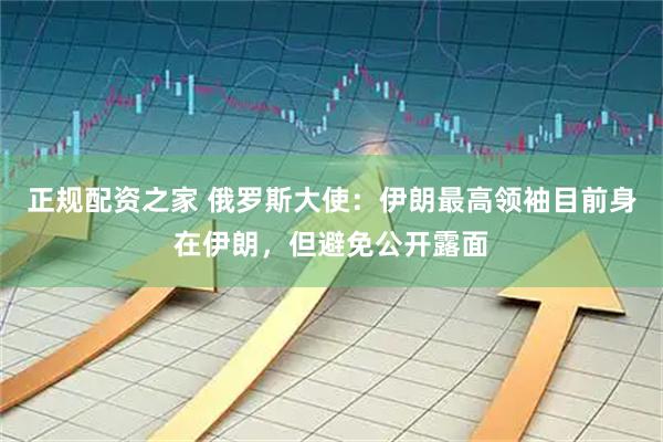 正规配资之家 俄罗斯大使：伊朗最高领袖目前身在伊朗，但避免公开露面