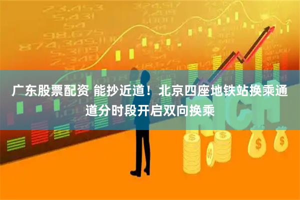 广东股票配资 能抄近道！北京四座地铁站换乘通道分时段开启双向换乘