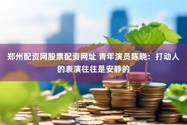 郑州配资网股票配资网址 青年演员陈晓：打动人的表演往往是安静的