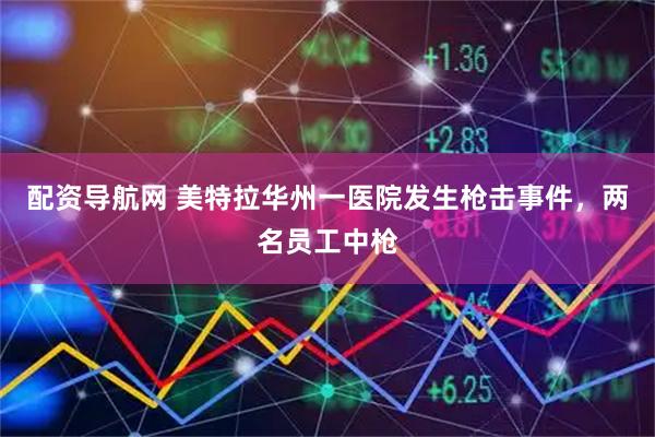 配资导航网 美特拉华州一医院发生枪击事件，两名员工中枪